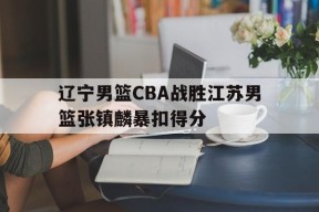 九游_关于辽宁男篮CBA战胜江苏男篮张镇麟暴扣得分的信息
