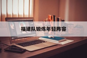 九游游戏中心_福建队锻炼年轻阵容