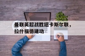 曼联英超战胜纽卡斯尔联，拉什福德建功