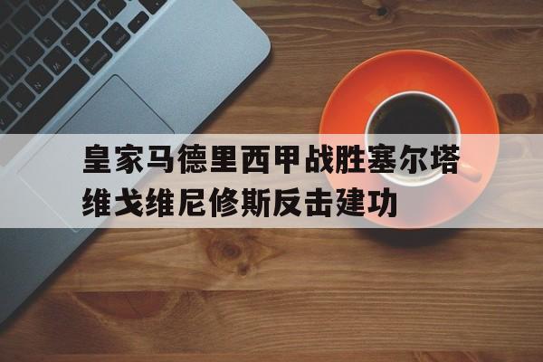 皇家马德里西甲战胜塞尔塔维戈维尼修斯反击建功的简单介绍